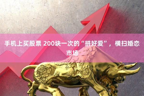 手机上买股票 200块一次的“拼好爱”，横扫婚恋市场