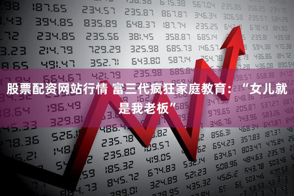 股票配资网站行情 富三代疯狂家庭教育：“女儿就是我老板”
