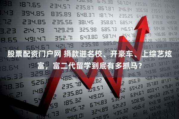 股票配资门户网 捐款进名校、开豪车、上综艺炫富，富二代留学到底有多抓马？
