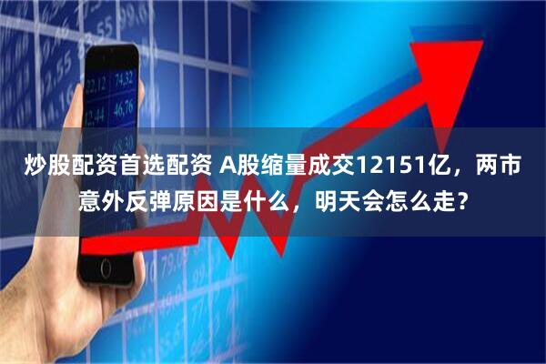 炒股配资首选配资 A股缩量成交12151亿，两市意外反弹原因是什么，明天会怎么走？