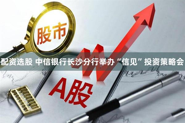 配资选股 中信银行长沙分行举办“信见”投资策略会