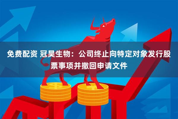 免费配资 冠昊生物：公司终止向特定对象发行股票事项并撤回申请文件