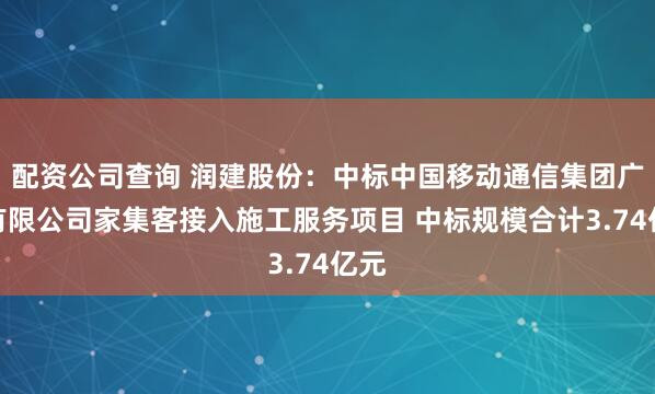 配资公司查询 润建股份：中标中国移动通信集团广东有限公司家集客接入施工服务项目 中标规模合计3.74亿元