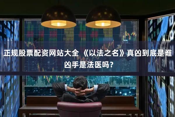 正规股票配资网站大全 《以法之名》真凶到底是谁 凶手是法医吗？