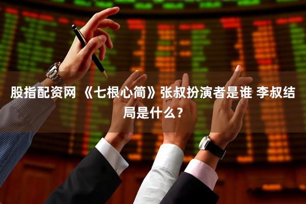股指配资网 《七根心简》张叔扮演者是谁 李叔结局是什么？