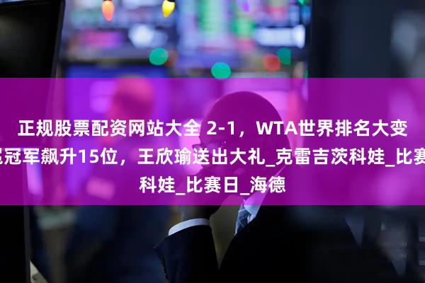 正规股票配资网站大全 2-1，WTA世界排名大变脸，卫冕冠军飙升15位，王欣瑜送出大礼_克雷吉茨科娃_比赛日_海德