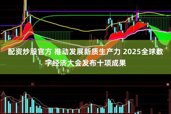 配资炒股官方 推动发展新质生产力 2025全球数字经济大会发布十项成果