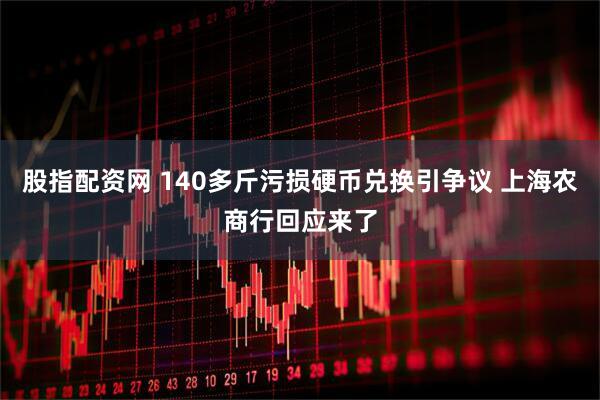 股指配资网 140多斤污损硬币兑换引争议 上海农商行回应来了