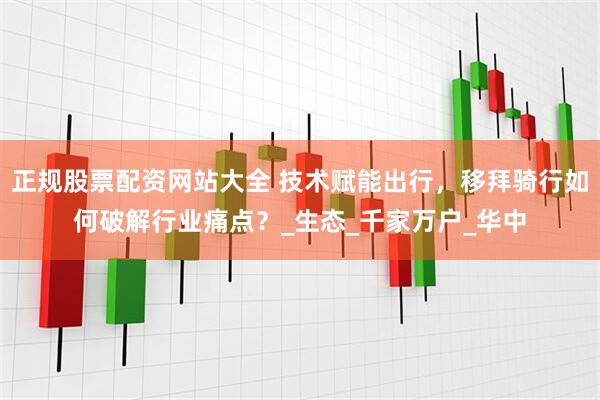 正规股票配资网站大全 技术赋能出行，移拜骑行如何破解行业痛点？_生态_千家万户_华中