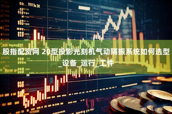 股指配资网 20型投影光刻机气动隔振系统如何选型_设备_运行_工件