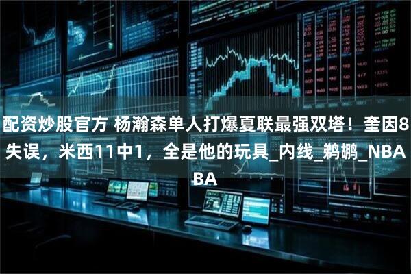配资炒股官方 杨瀚森单人打爆夏联最强双塔！奎因8失误，米西11中1，全是他的玩具_内线_鹈鹕_NBA