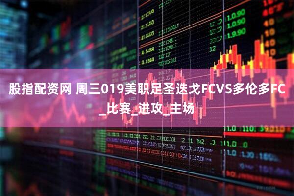 股指配资网 周三019美职足圣迭戈FCVS多伦多FC_比赛_进攻_主场