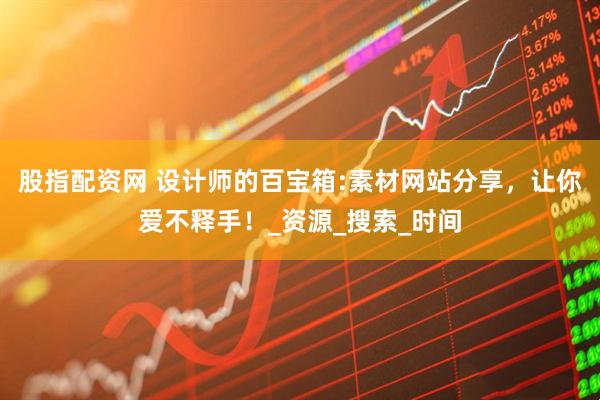 股指配资网 设计师的百宝箱:素材网站分享，让你爱不释手！_资源_搜索_时间