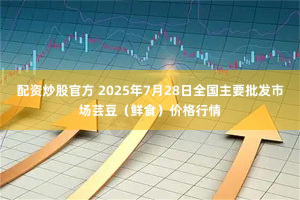 配资炒股官方 2025年7月28日全国主要批发市场芸豆（鲜食）价格行情