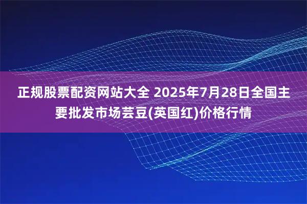 正规股票配资网站大全 2025年7月28日全国主要批发市场芸豆(英国红)价格行情