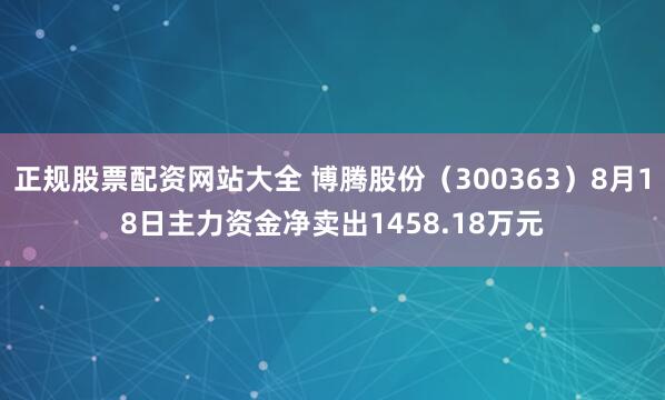 正规股票配资网站大全 博腾股份（300363）8月18日主力资金净卖出1458.18万元