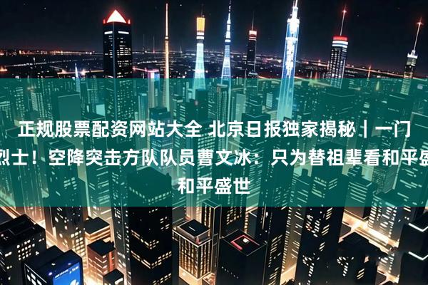 正规股票配资网站大全 北京日报独家揭秘｜一门四烈士！空降突击方队队员曹文冰：只为替祖辈看和平盛世