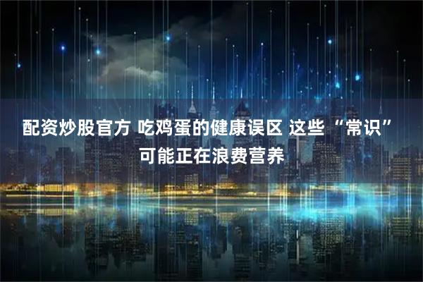 配资炒股官方 吃鸡蛋的健康误区 这些 “常识” 可能正在浪费营养