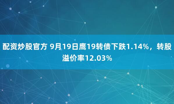 配资炒股官方 9月19日鹰19转债下跌1.14%，转股溢价率12.03%