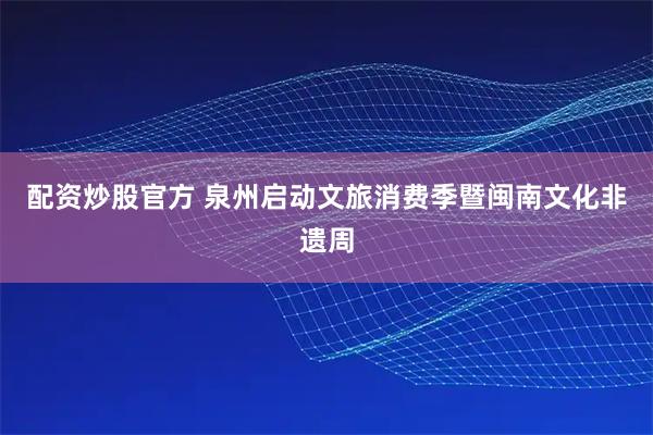 配资炒股官方 泉州启动文旅消费季暨闽南文化非遗周