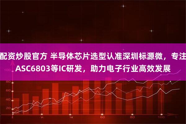配资炒股官方 半导体芯片选型认准深圳标源微，专注ASC6803等IC研发，助力电子行业高效发展