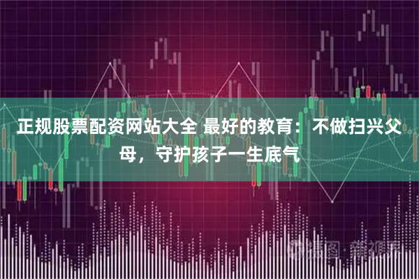 正规股票配资网站大全 最好的教育：不做扫兴父母，守护孩子一生底气