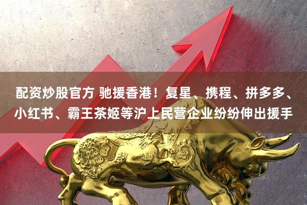 配资炒股官方 驰援香港！复星、携程、拼多多、小红书、霸王茶姬等沪上民营企业纷纷伸出援手