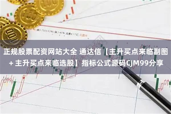 正规股票配资网站大全 通达信【主升买点来临副图＋主升买点来临选股】指标公式源码CJM99分享