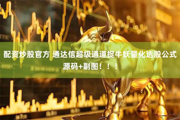 配资炒股官方 通达信超级通道捉牛妖量化选股公式源码+副图！！！