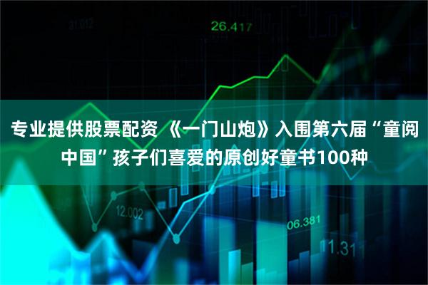 专业提供股票配资 《一门山炮》入围第六届“童阅中国”孩子们喜爱的原创好童书100种