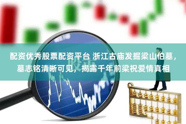 配资优秀股票配资平台 浙江古庙发掘梁山伯墓，墓志铭清晰可见，揭露千年前梁祝爱情真相