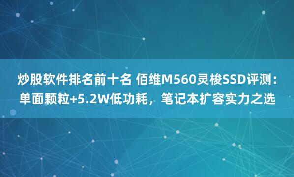 炒股软件排名前十名 佰维M560灵梭SSD评测：单面颗粒+5.2W低功耗，笔记本扩容实力之选