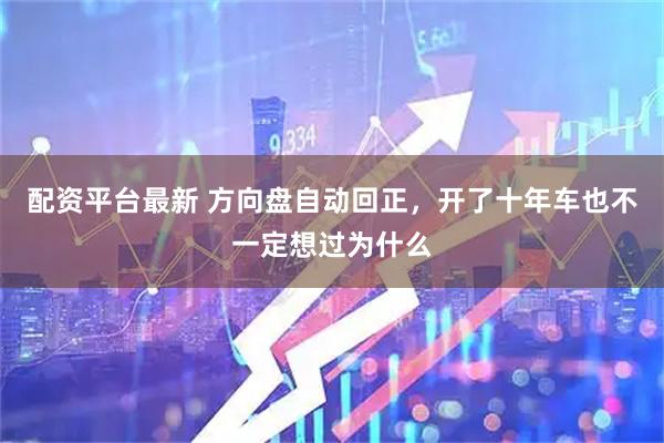 配资平台最新 方向盘自动回正，开了十年车也不一定想过为什么