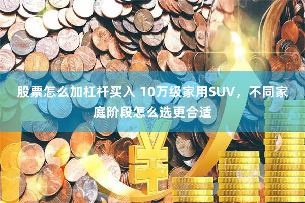 股票怎么加杠杆买入 10万级家用SUV，不同家庭阶段怎么选更合适